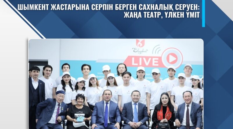 ШЫМКЕНТ ЖАСТАРЫНА СЕРПІН БЕРГЕН САХНАЛЫҚ СЕРУЕН: ЖАҢА ТЕАТР, ҮЛКЕН ҮМІТ