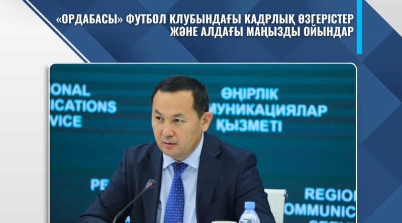 «ОРДАБАСЫ» ФУТБОЛ КЛУБЫНДАҒЫ КАДРЛЫҚ ӨЗГЕРІСТЕР ЖӘНЕ АЛДАҒЫ МАҢЫЗДЫ ОЙЫНДАР